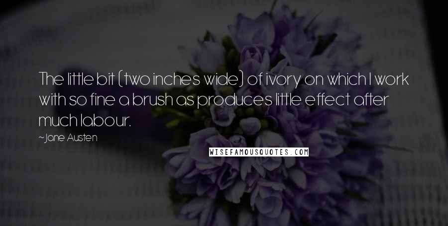 Jane Austen Quotes: The little bit (two inches wide) of ivory on which I work with so fine a brush as produces little effect after much labour.