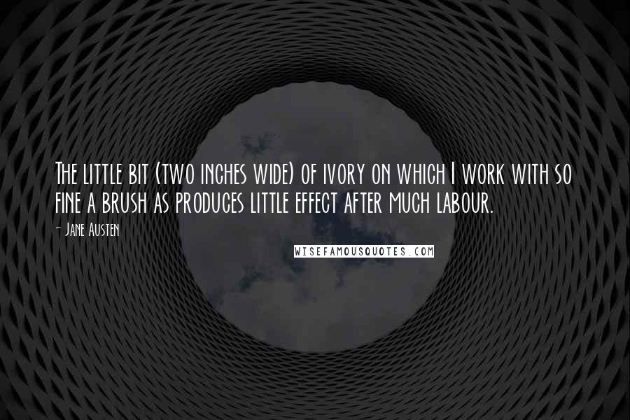 Jane Austen Quotes: The little bit (two inches wide) of ivory on which I work with so fine a brush as produces little effect after much labour.
