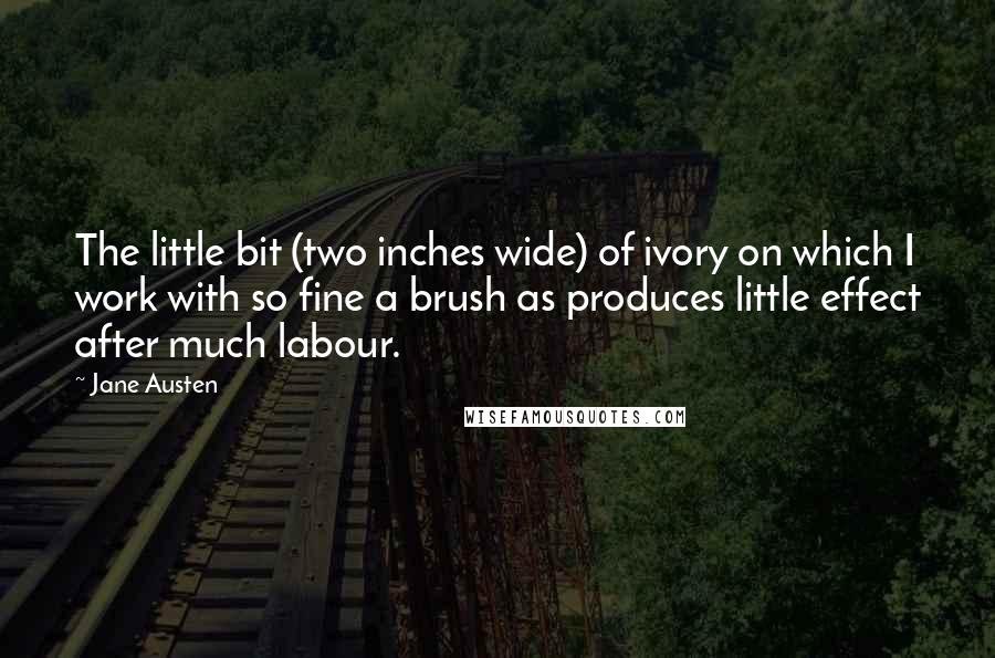 Jane Austen Quotes: The little bit (two inches wide) of ivory on which I work with so fine a brush as produces little effect after much labour.