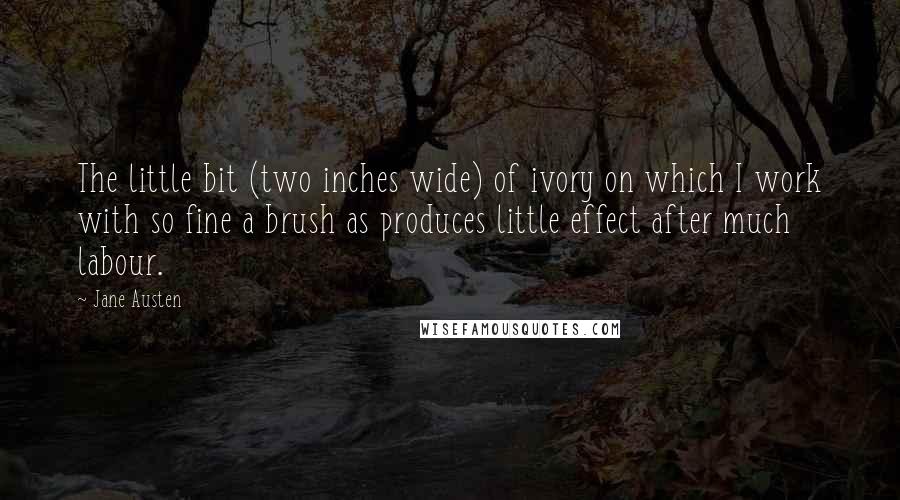 Jane Austen Quotes: The little bit (two inches wide) of ivory on which I work with so fine a brush as produces little effect after much labour.