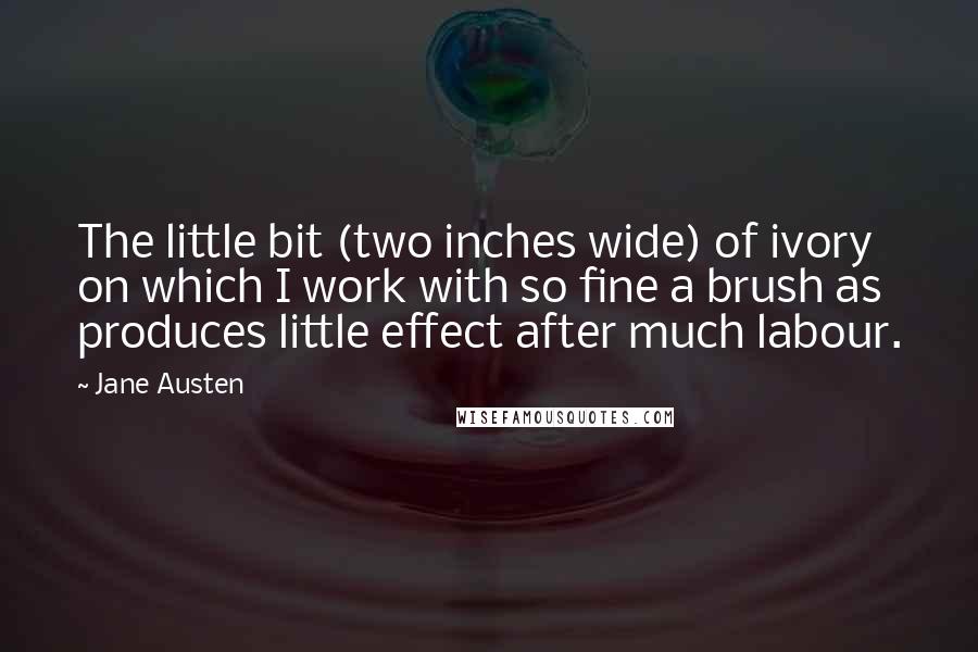 Jane Austen Quotes: The little bit (two inches wide) of ivory on which I work with so fine a brush as produces little effect after much labour.