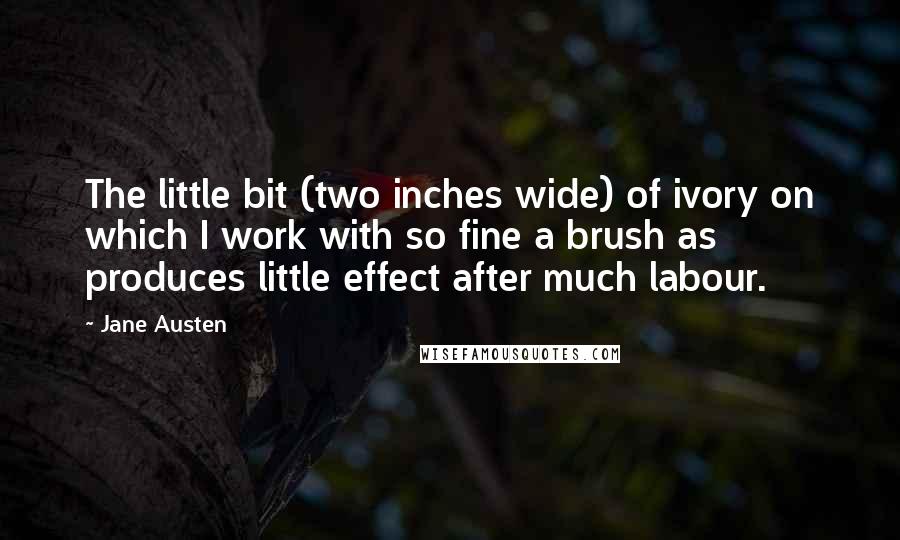 Jane Austen Quotes: The little bit (two inches wide) of ivory on which I work with so fine a brush as produces little effect after much labour.
