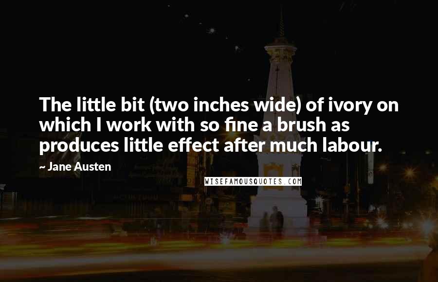 Jane Austen Quotes: The little bit (two inches wide) of ivory on which I work with so fine a brush as produces little effect after much labour.