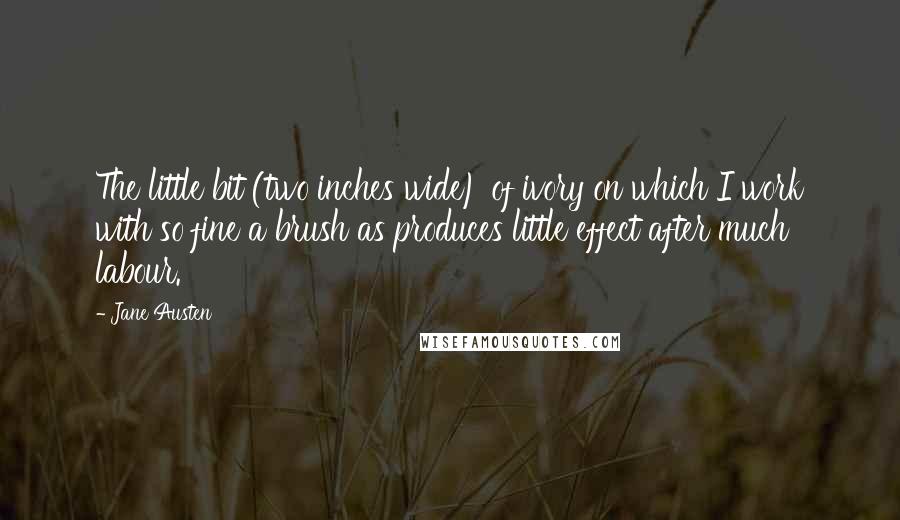 Jane Austen Quotes: The little bit (two inches wide) of ivory on which I work with so fine a brush as produces little effect after much labour.