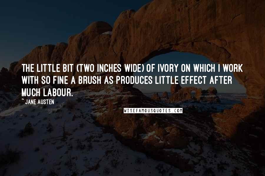 Jane Austen Quotes: The little bit (two inches wide) of ivory on which I work with so fine a brush as produces little effect after much labour.