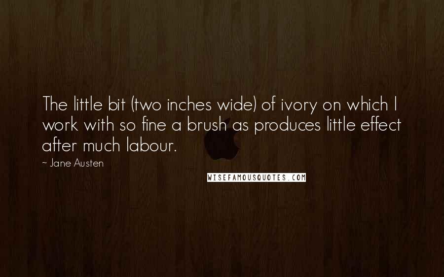 Jane Austen Quotes: The little bit (two inches wide) of ivory on which I work with so fine a brush as produces little effect after much labour.