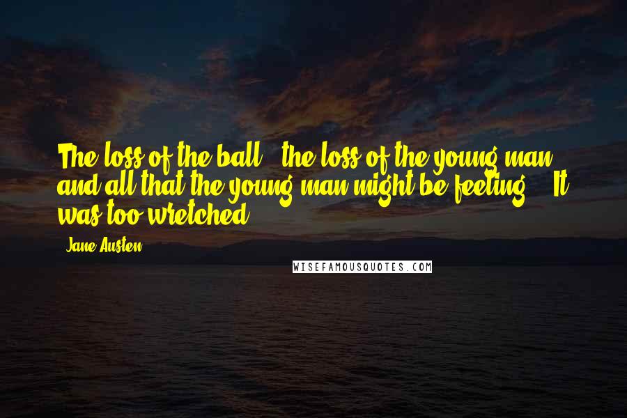 Jane Austen Quotes: The loss of the ball - the loss of the young man - and all that the young man might be feeling! - It was too wretched!