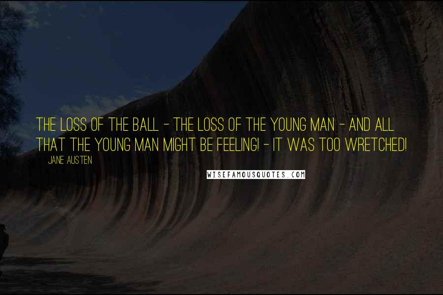 Jane Austen Quotes: The loss of the ball - the loss of the young man - and all that the young man might be feeling! - It was too wretched!