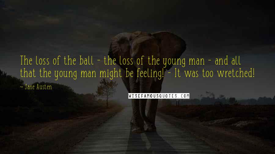 Jane Austen Quotes: The loss of the ball - the loss of the young man - and all that the young man might be feeling! - It was too wretched!