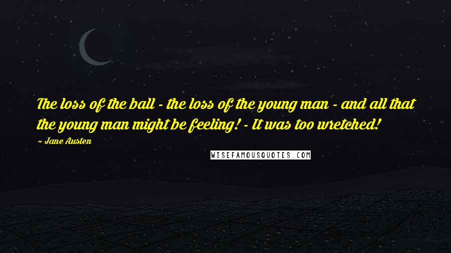 Jane Austen Quotes: The loss of the ball - the loss of the young man - and all that the young man might be feeling! - It was too wretched!