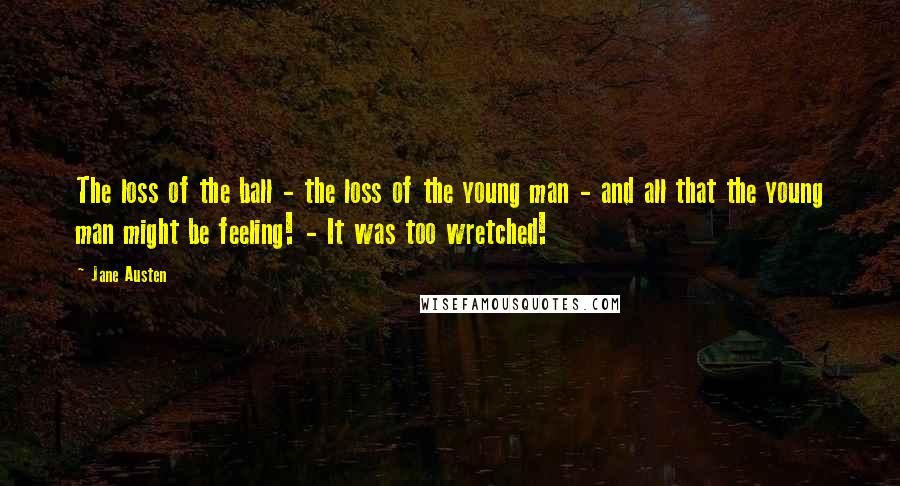 Jane Austen Quotes: The loss of the ball - the loss of the young man - and all that the young man might be feeling! - It was too wretched!