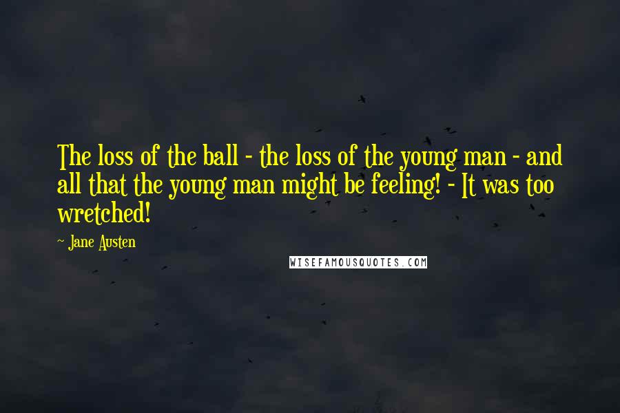 Jane Austen Quotes: The loss of the ball - the loss of the young man - and all that the young man might be feeling! - It was too wretched!