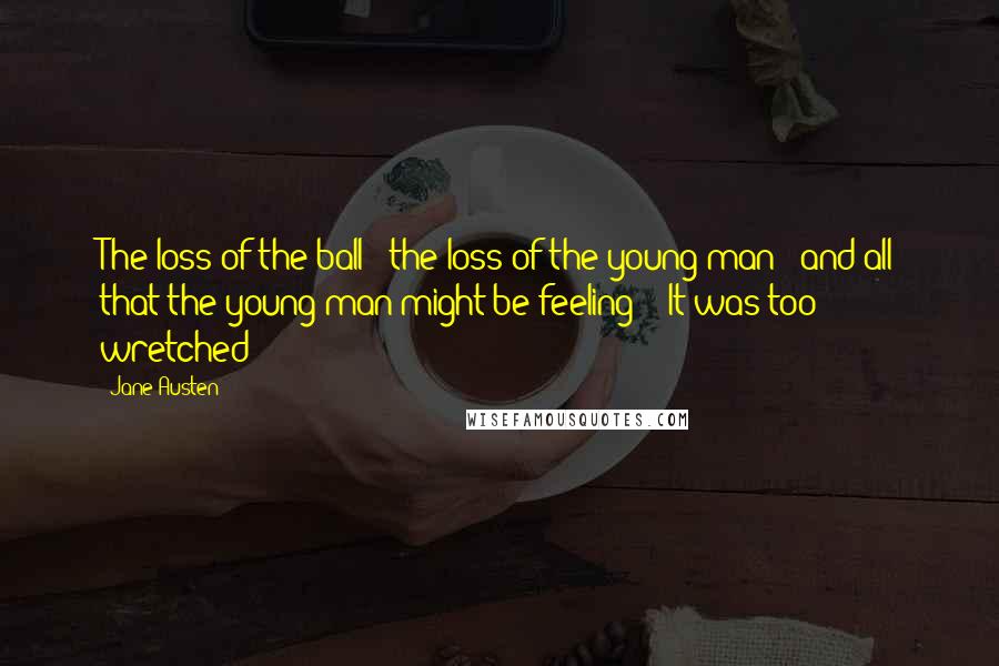 Jane Austen Quotes: The loss of the ball - the loss of the young man - and all that the young man might be feeling! - It was too wretched!