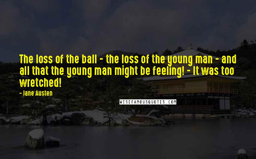 Jane Austen Quotes: The loss of the ball - the loss of the young man - and all that the young man might be feeling! - It was too wretched!