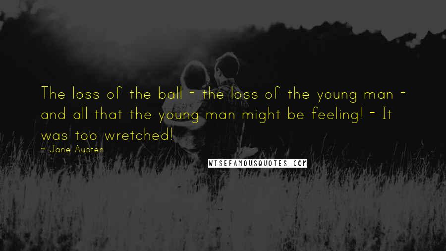 Jane Austen Quotes: The loss of the ball - the loss of the young man - and all that the young man might be feeling! - It was too wretched!