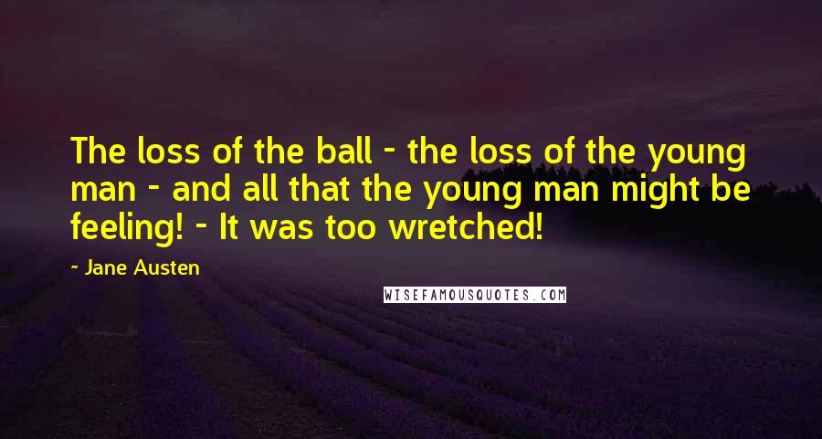 Jane Austen Quotes: The loss of the ball - the loss of the young man - and all that the young man might be feeling! - It was too wretched!