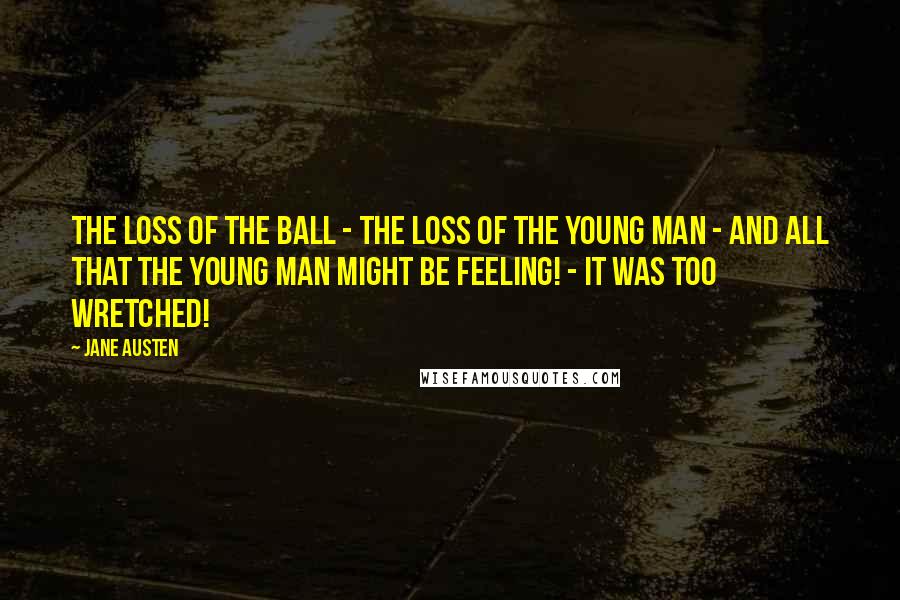 Jane Austen Quotes: The loss of the ball - the loss of the young man - and all that the young man might be feeling! - It was too wretched!
