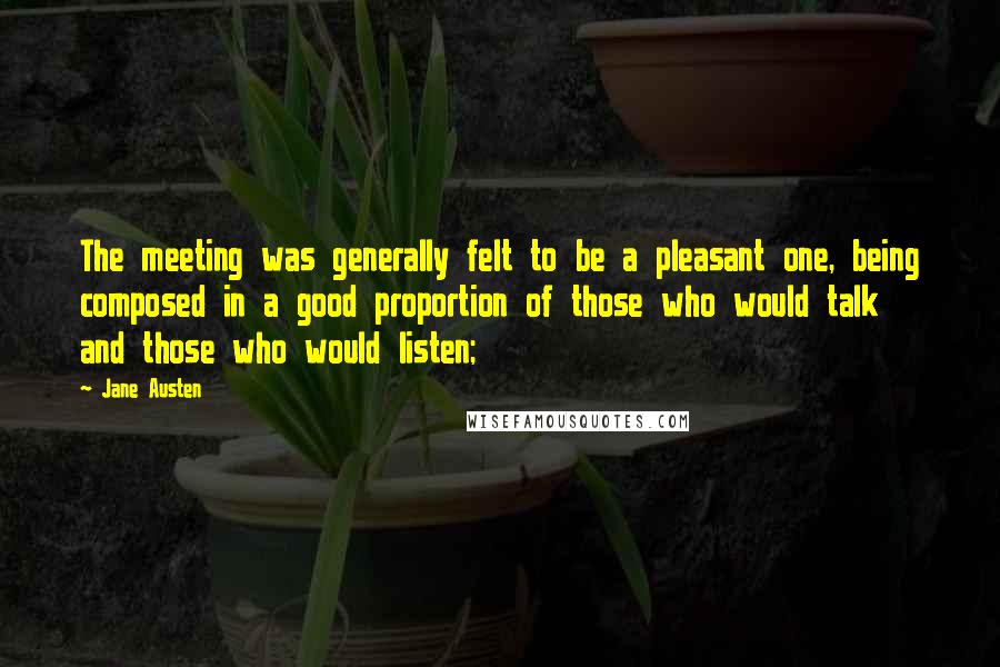 Jane Austen Quotes: The meeting was generally felt to be a pleasant one, being composed in a good proportion of those who would talk and those who would listen;