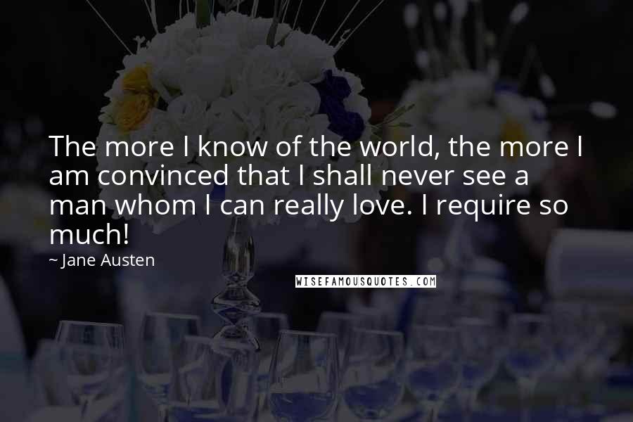 Jane Austen Quotes: The more I know of the world, the more I am convinced that I shall never see a man whom I can really love. I require so much!