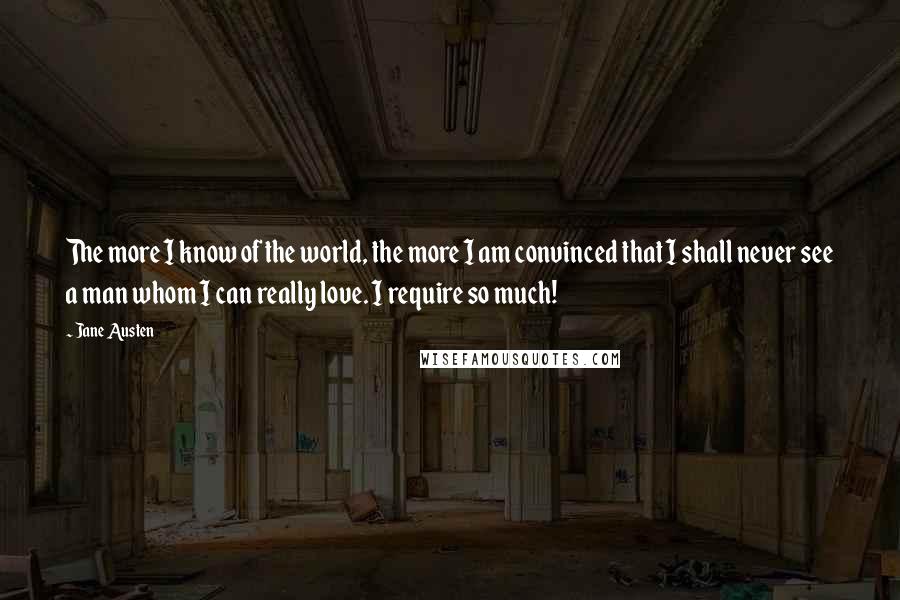 Jane Austen Quotes: The more I know of the world, the more I am convinced that I shall never see a man whom I can really love. I require so much!