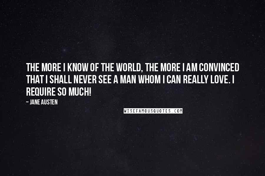 Jane Austen Quotes: The more I know of the world, the more I am convinced that I shall never see a man whom I can really love. I require so much!