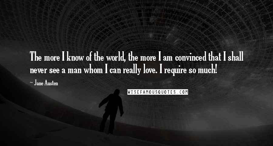 Jane Austen Quotes: The more I know of the world, the more I am convinced that I shall never see a man whom I can really love. I require so much!