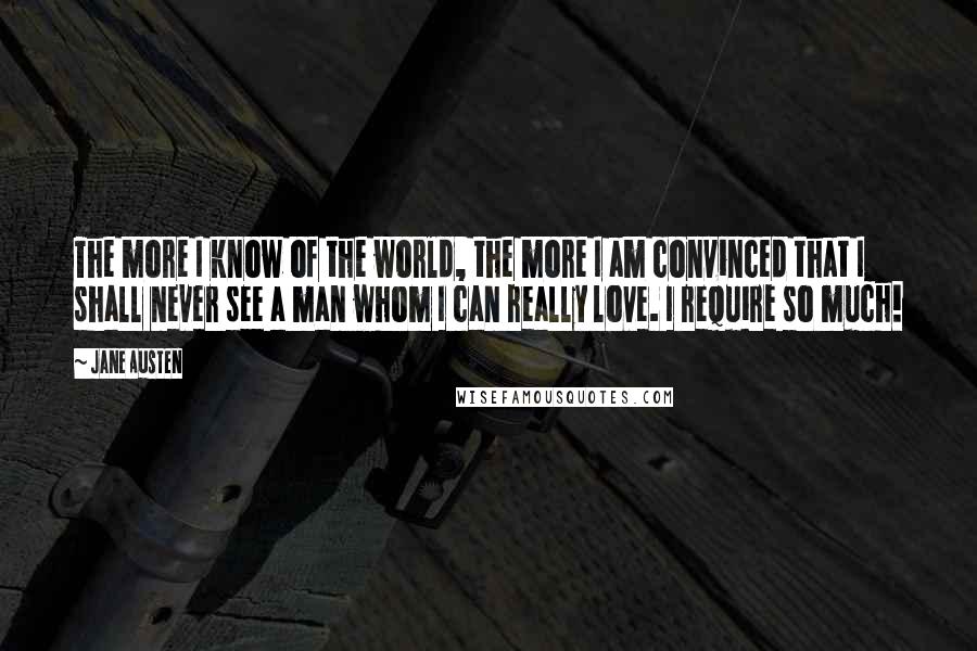 Jane Austen Quotes: The more I know of the world, the more I am convinced that I shall never see a man whom I can really love. I require so much!