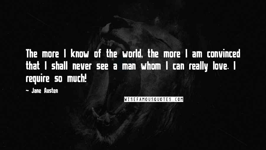 Jane Austen Quotes: The more I know of the world, the more I am convinced that I shall never see a man whom I can really love. I require so much!