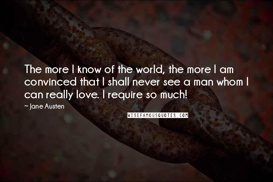 Jane Austen Quotes: The more I know of the world, the more I am convinced that I shall never see a man whom I can really love. I require so much!