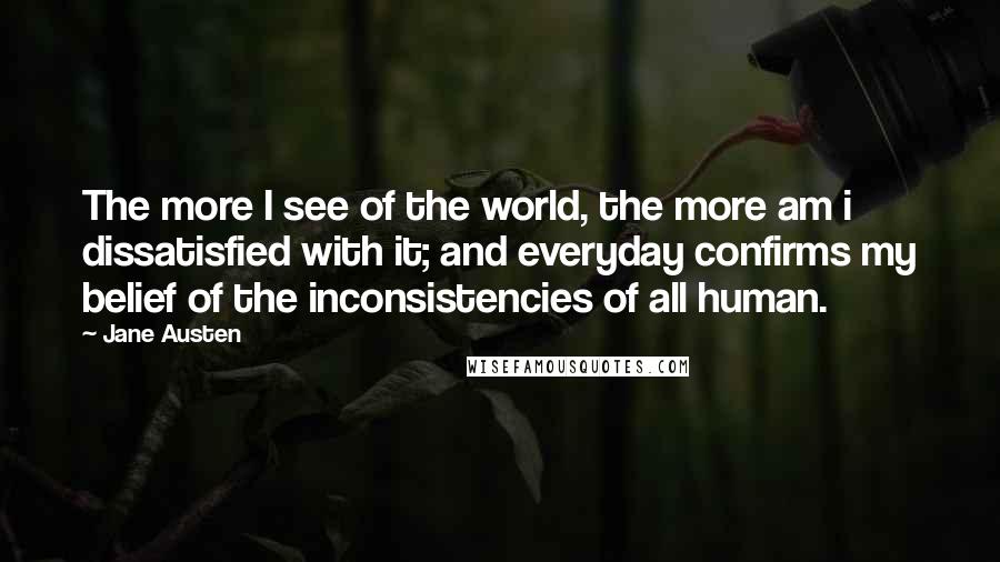 Jane Austen Quotes: The more I see of the world, the more am i dissatisfied with it; and everyday confirms my belief of the inconsistencies of all human.