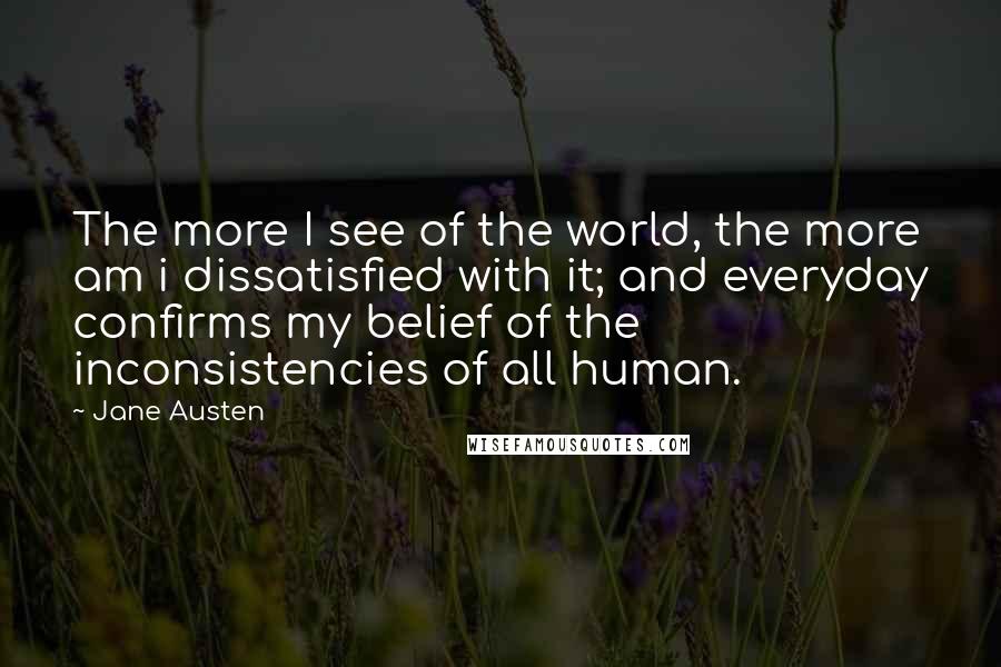 Jane Austen Quotes: The more I see of the world, the more am i dissatisfied with it; and everyday confirms my belief of the inconsistencies of all human.