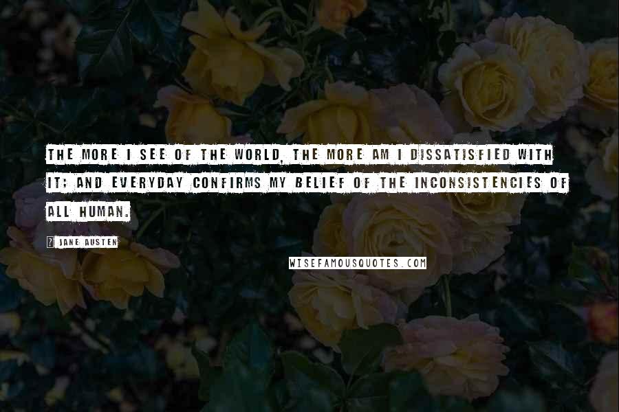 Jane Austen Quotes: The more I see of the world, the more am i dissatisfied with it; and everyday confirms my belief of the inconsistencies of all human.