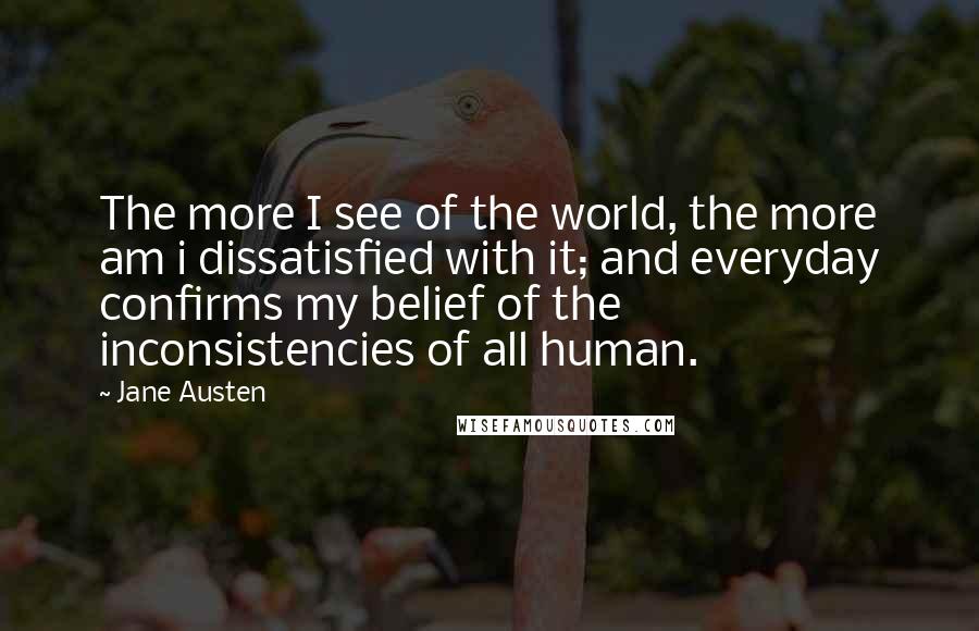 Jane Austen Quotes: The more I see of the world, the more am i dissatisfied with it; and everyday confirms my belief of the inconsistencies of all human.