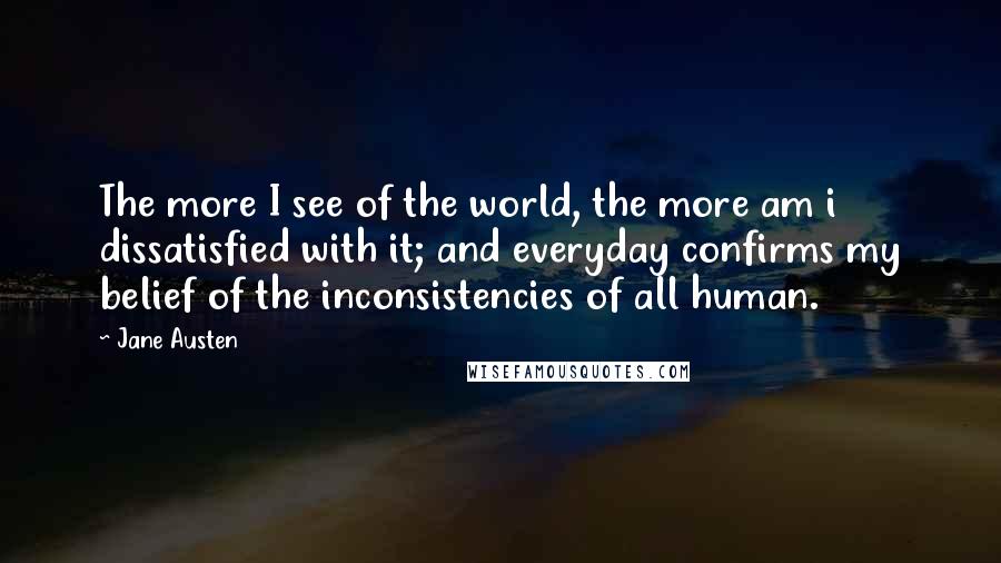 Jane Austen Quotes: The more I see of the world, the more am i dissatisfied with it; and everyday confirms my belief of the inconsistencies of all human.