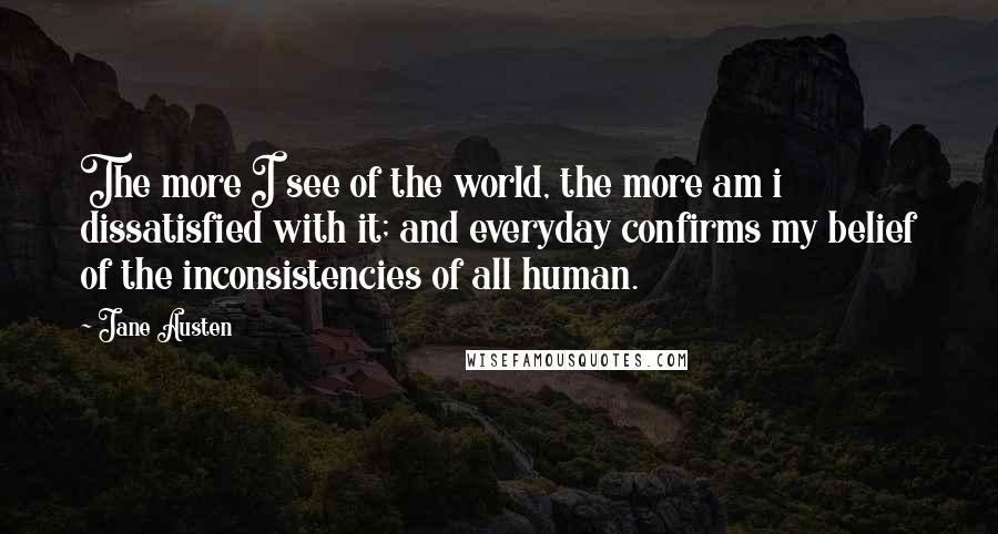 Jane Austen Quotes: The more I see of the world, the more am i dissatisfied with it; and everyday confirms my belief of the inconsistencies of all human.