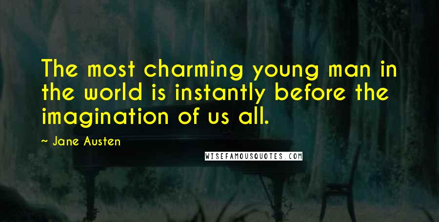 Jane Austen Quotes: The most charming young man in the world is instantly before the imagination of us all.