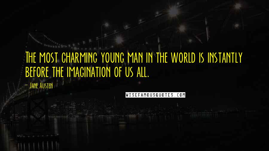 Jane Austen Quotes: The most charming young man in the world is instantly before the imagination of us all.