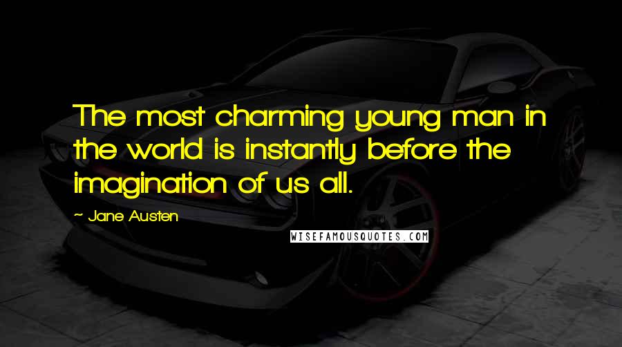 Jane Austen Quotes: The most charming young man in the world is instantly before the imagination of us all.