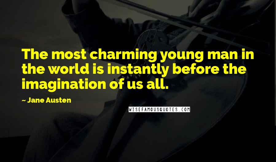 Jane Austen Quotes: The most charming young man in the world is instantly before the imagination of us all.