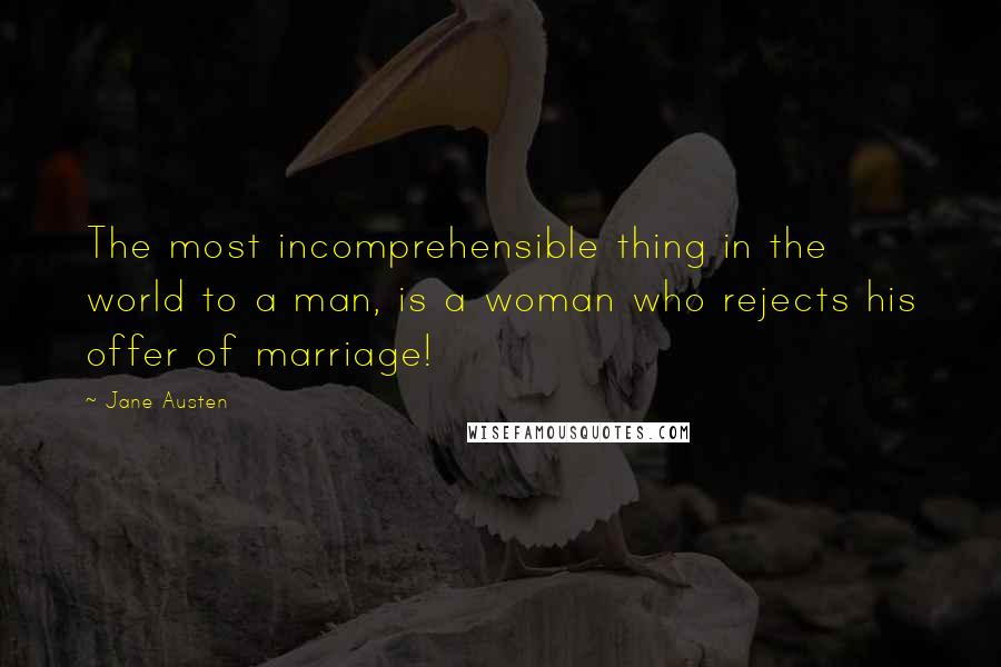 Jane Austen Quotes: The most incomprehensible thing in the world to a man, is a woman who rejects his offer of marriage!