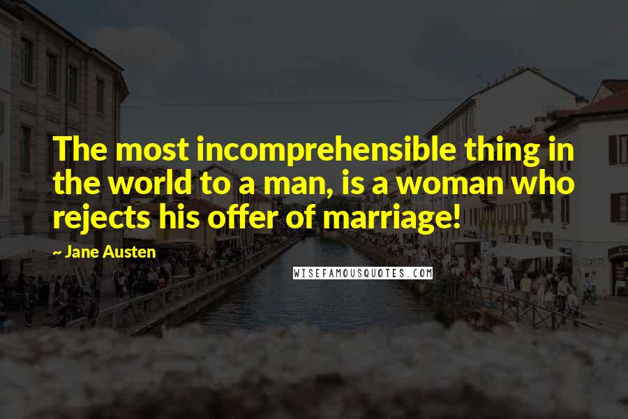 Jane Austen Quotes: The most incomprehensible thing in the world to a man, is a woman who rejects his offer of marriage!