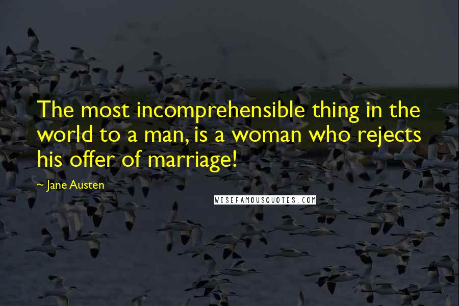Jane Austen Quotes: The most incomprehensible thing in the world to a man, is a woman who rejects his offer of marriage!