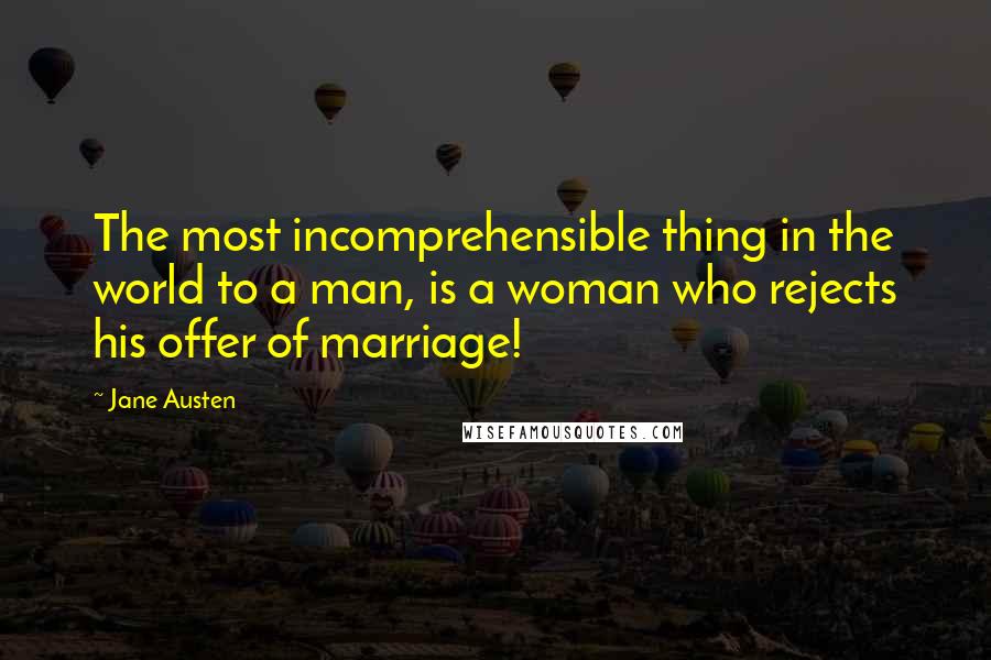 Jane Austen Quotes: The most incomprehensible thing in the world to a man, is a woman who rejects his offer of marriage!