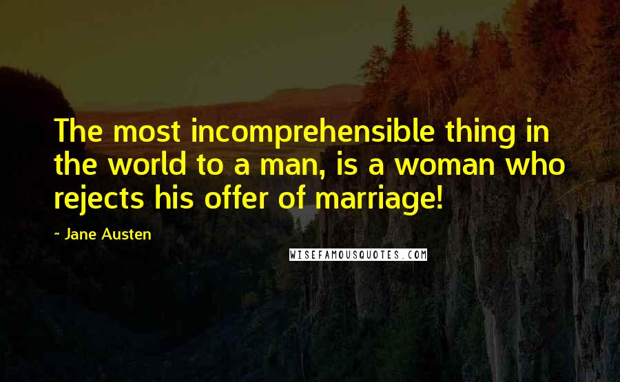 Jane Austen Quotes: The most incomprehensible thing in the world to a man, is a woman who rejects his offer of marriage!