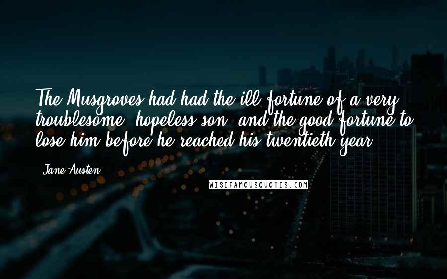 Jane Austen Quotes: The Musgroves had had the ill fortune of a very troublesome, hopeless son, and the good fortune to lose him before he reached his twentieth year.