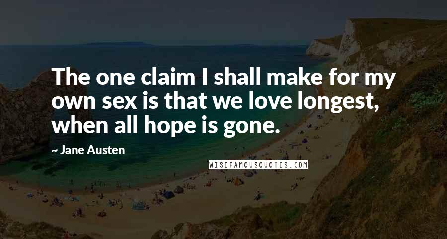 Jane Austen Quotes: The one claim I shall make for my own sex is that we love longest, when all hope is gone.