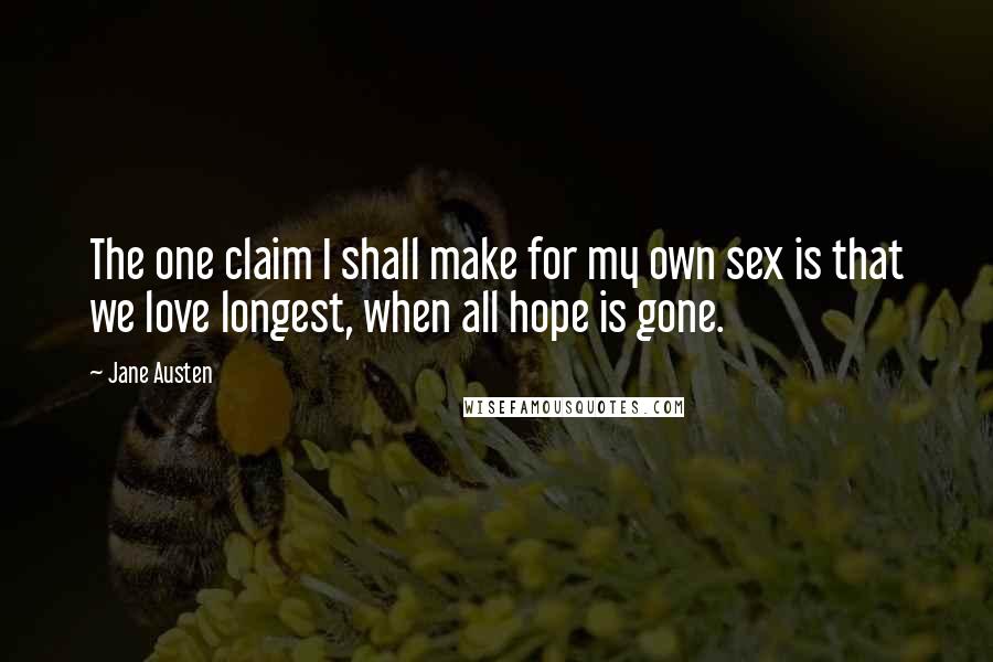Jane Austen Quotes: The one claim I shall make for my own sex is that we love longest, when all hope is gone.