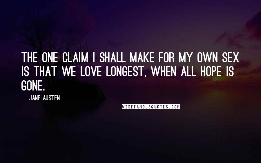 Jane Austen Quotes: The one claim I shall make for my own sex is that we love longest, when all hope is gone.