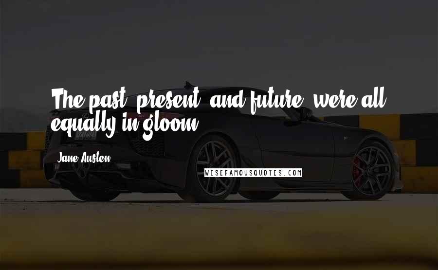 Jane Austen Quotes: The past, present, and future, were all equally in gloom.