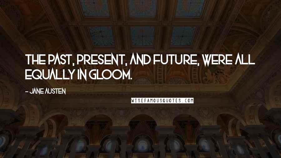 Jane Austen Quotes: The past, present, and future, were all equally in gloom.